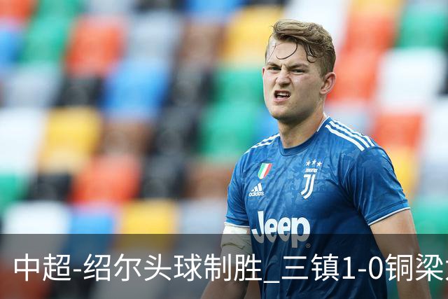 中超-绍尔头球制胜 三镇1-0铜梁龙再抢三分夺2连胜